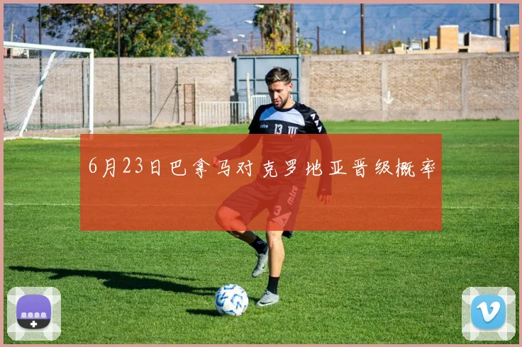 6月23日巴拿马对克罗地亚晋级概率