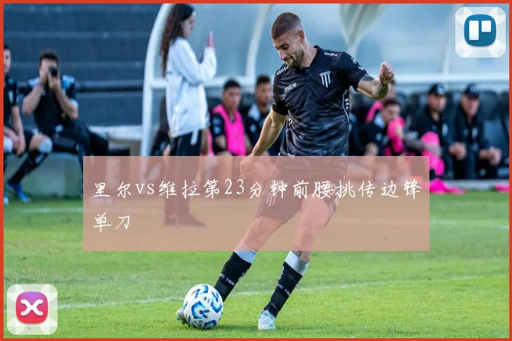 里尔vs维拉第23分钟前腰挑传边锋单刀