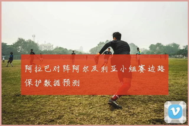 阿拉巴对阵阿尔及利亚小组赛边路保护数据预测