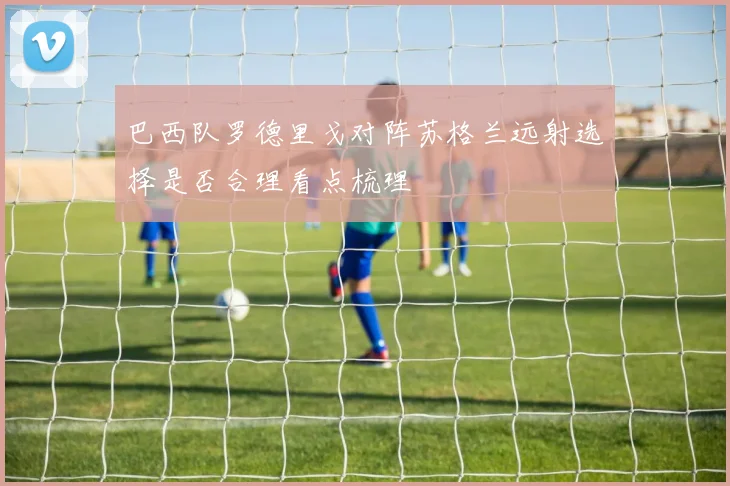 巴西队罗德里戈对阵苏格兰远射选择是否合理看点梳理
