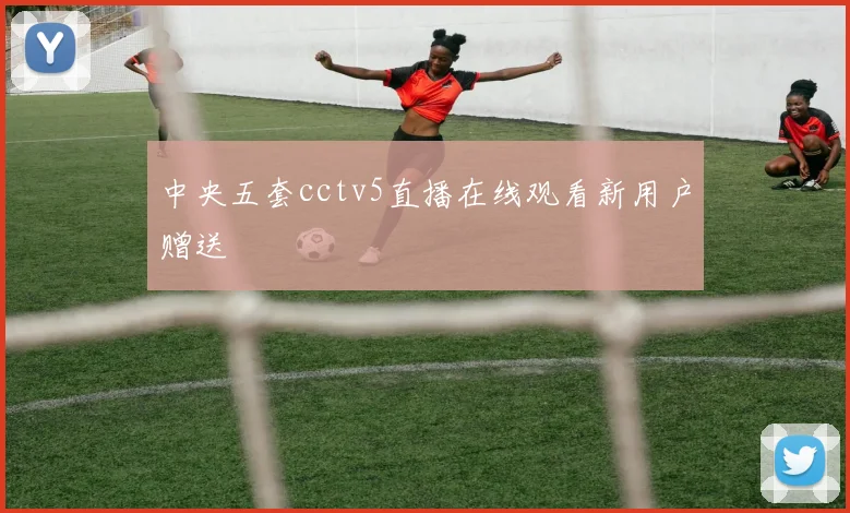 中央五套cctv5直播在线观看新用户赠送