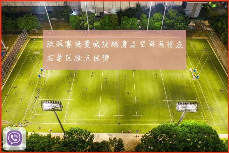 欧冠赛场曼城防线身后空间或将左右禁区抢点优势