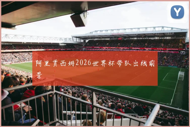 阿里贾西姆2026世界杯带队出线前景
