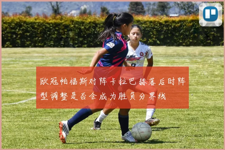 欧冠帕福斯对阵卡拉巴赫落后时阵型调整是否会成为胜负分界线