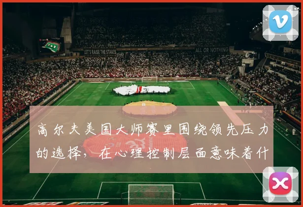 高尔夫美国大师赛里围绕领先压力的选择，在心理控制层面意味着什么