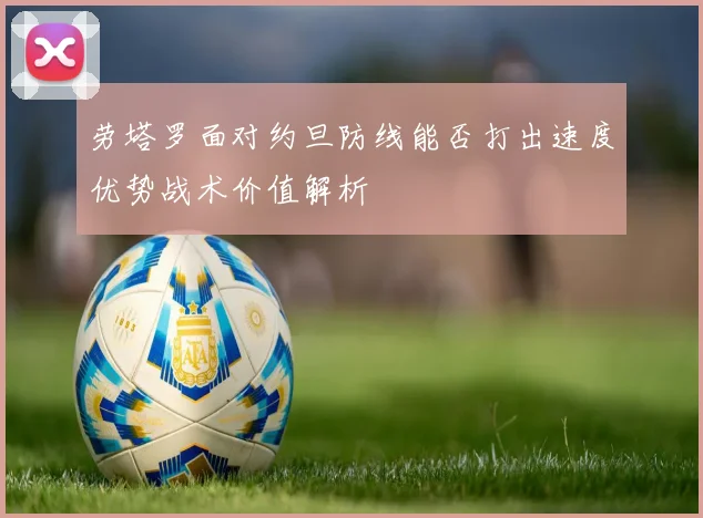 劳塔罗面对约旦防线能否打出速度优势战术价值解析