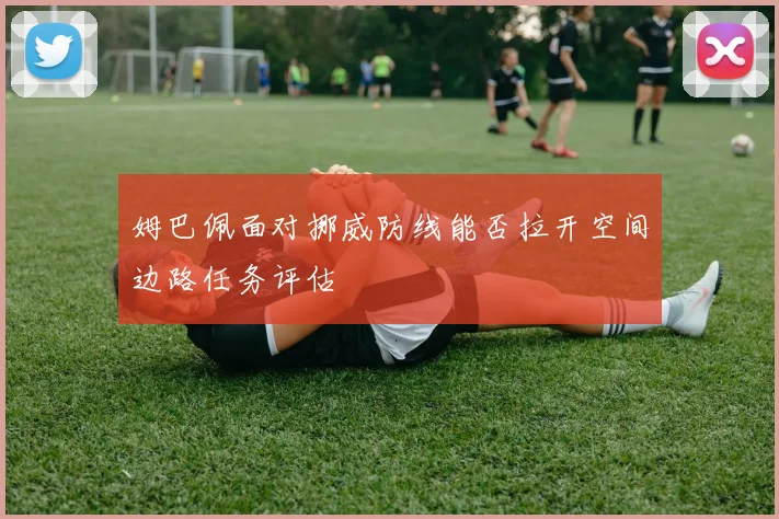 姆巴佩面对挪威防线能否拉开空间边路任务评估