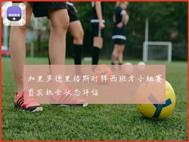 加里罗德里格斯对阵西班牙小组赛首发机会状态评估