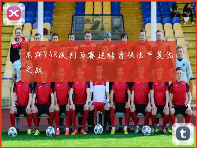 尼斯VAR改判马赛逆转晋级法甲复仇之战